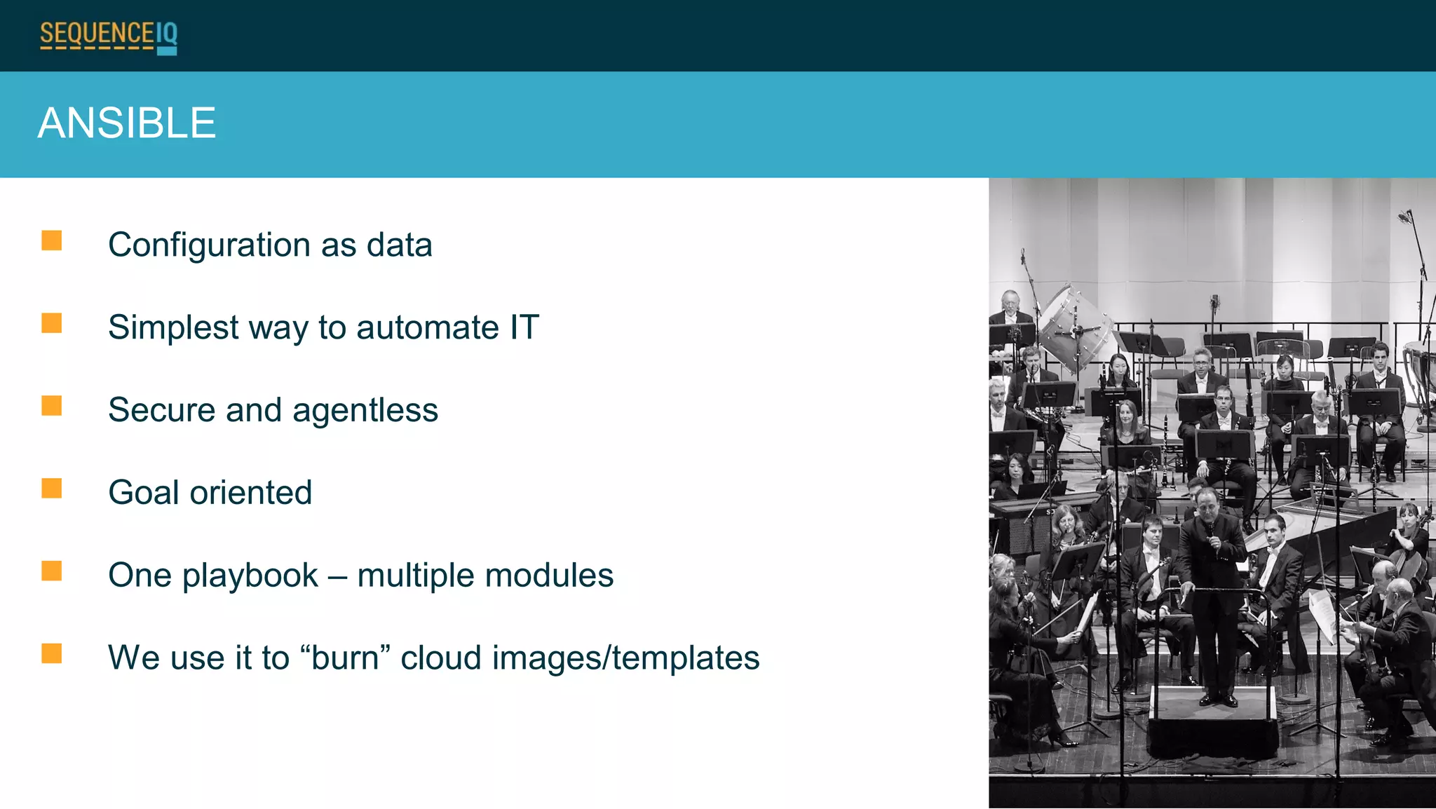 ANSIBLE
 Configuration as data
 Simplest way to automate IT
 Secure and agentless
 Goal oriented
 One playbook – multiple modules
 We use it to “burn” cloud images/templates
 