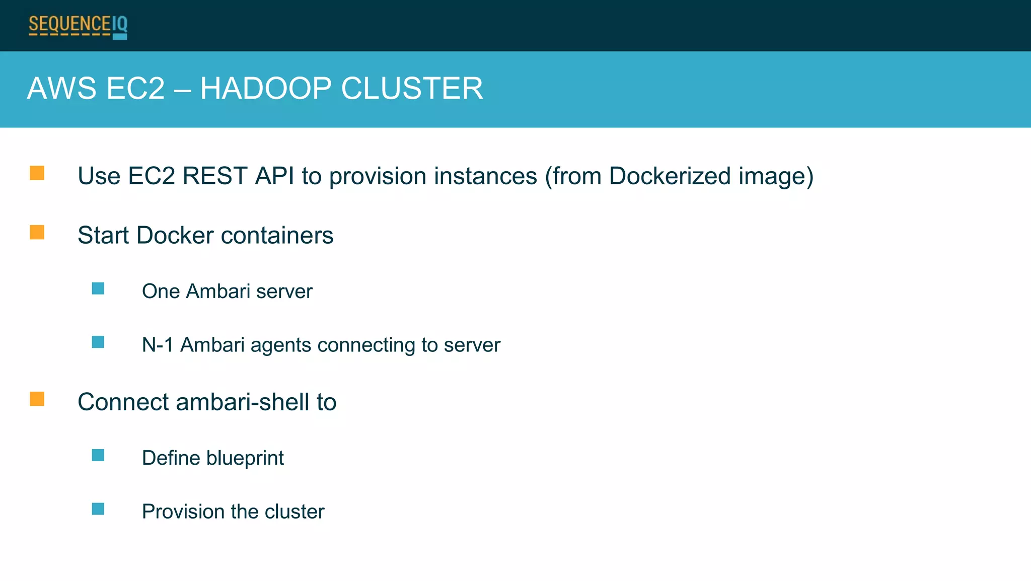 AWS EC2 – HADOOP CLUSTER
 Use EC2 REST API to provision instances (from Dockerized image)
 Start Docker containers
 One Ambari server
 N-1 Ambari agents connecting to server
 Connect ambari-shell to
 Define blueprint
 Provision the cluster
 