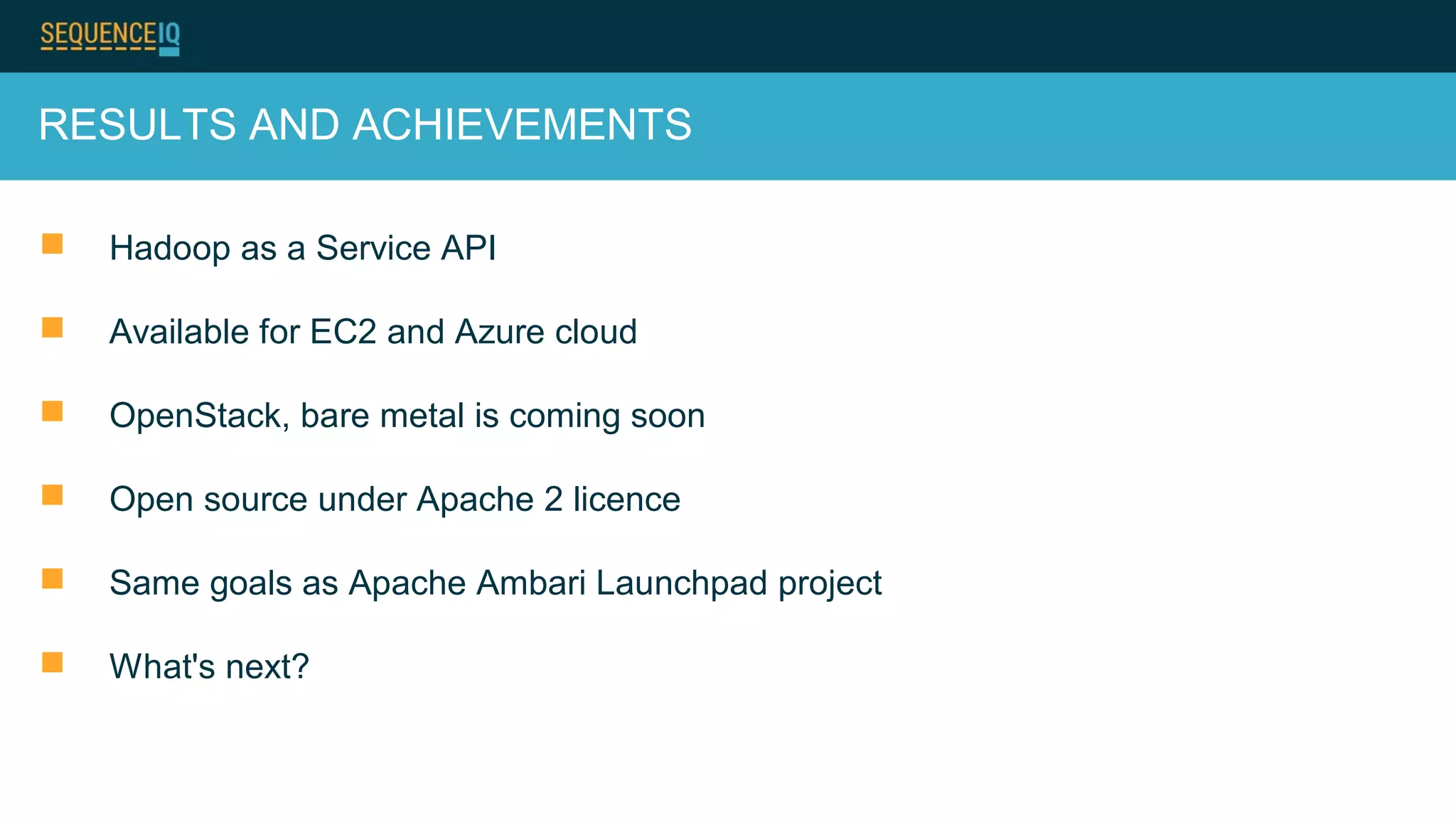 RESULTS AND ACHIEVEMENTS
 Hadoop as a Service API
 Available for EC2 and Azure cloud
 OpenStack, bare metal is coming soon
 Open source under Apache 2 licence
 Same goals as Apache Ambari Launchpad project
 What's next?
 