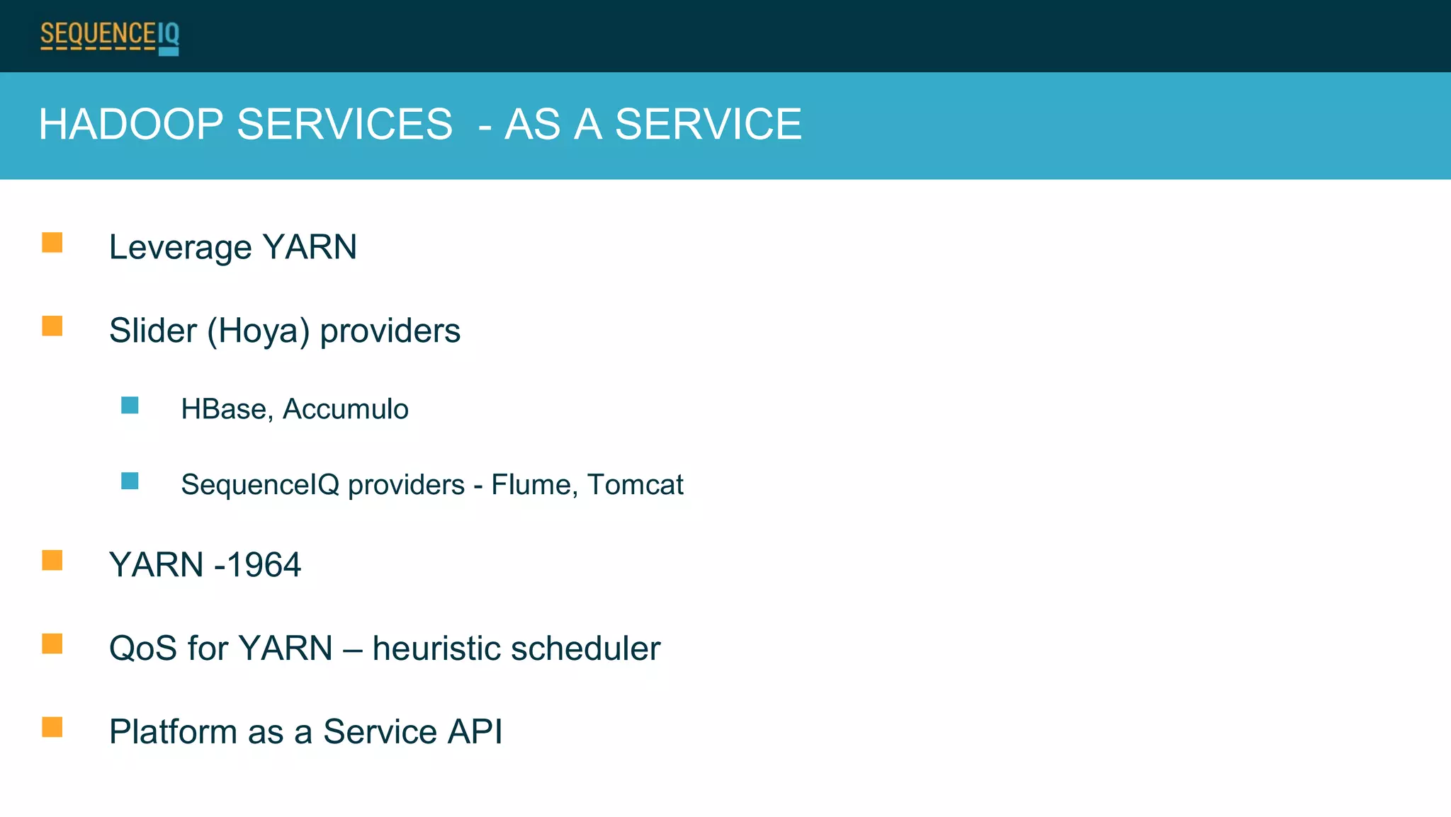 HADOOP SERVICES - AS A SERVICE
 Leverage YARN
 Slider (Hoya) providers
 HBase, Accumulo
 SequenceIQ providers - Flume, Tomcat
 YARN -1964
 QoS for YARN – heuristic scheduler
 Platform as a Service API
 