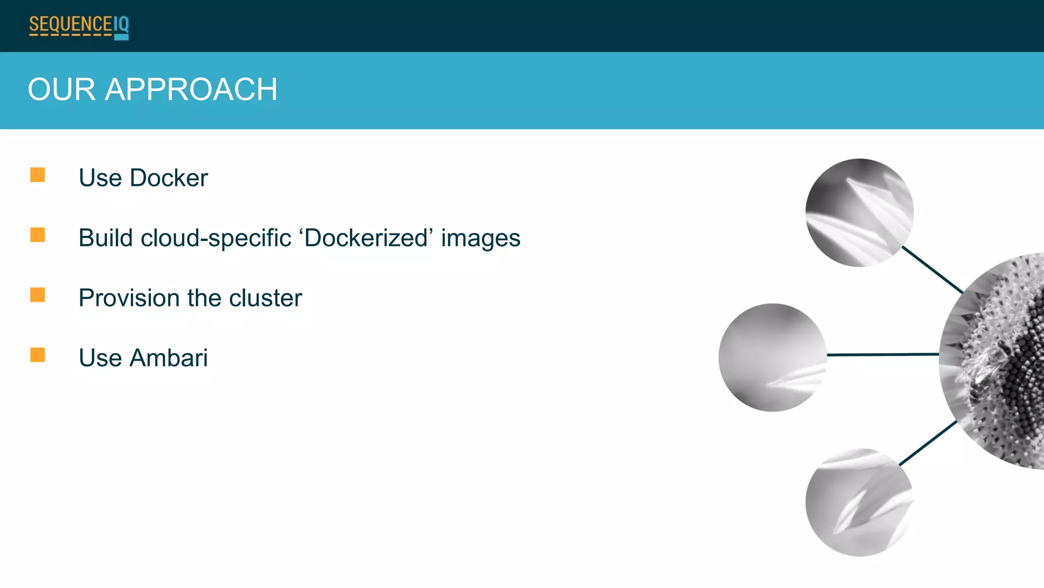 OUR APPROACH
 Use Docker
 Build cloud-specific ‘Dockerized’ images
 Provision the cluster
 Use Ambari
 