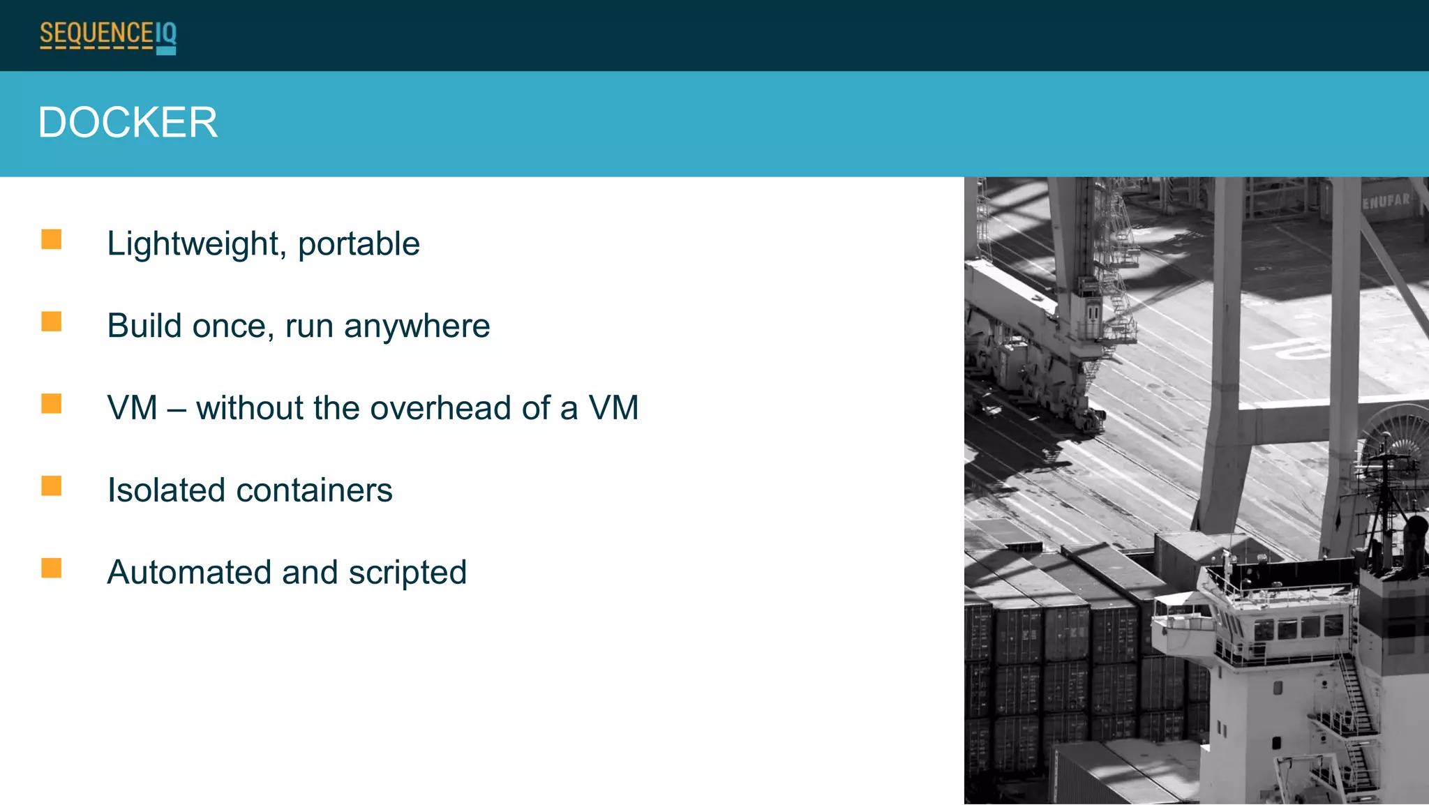 DOCKER
 Lightweight, portable
 Build once, run anywhere
 VM – without the overhead of a VM
 Isolated containers
 Automated and scripted
 