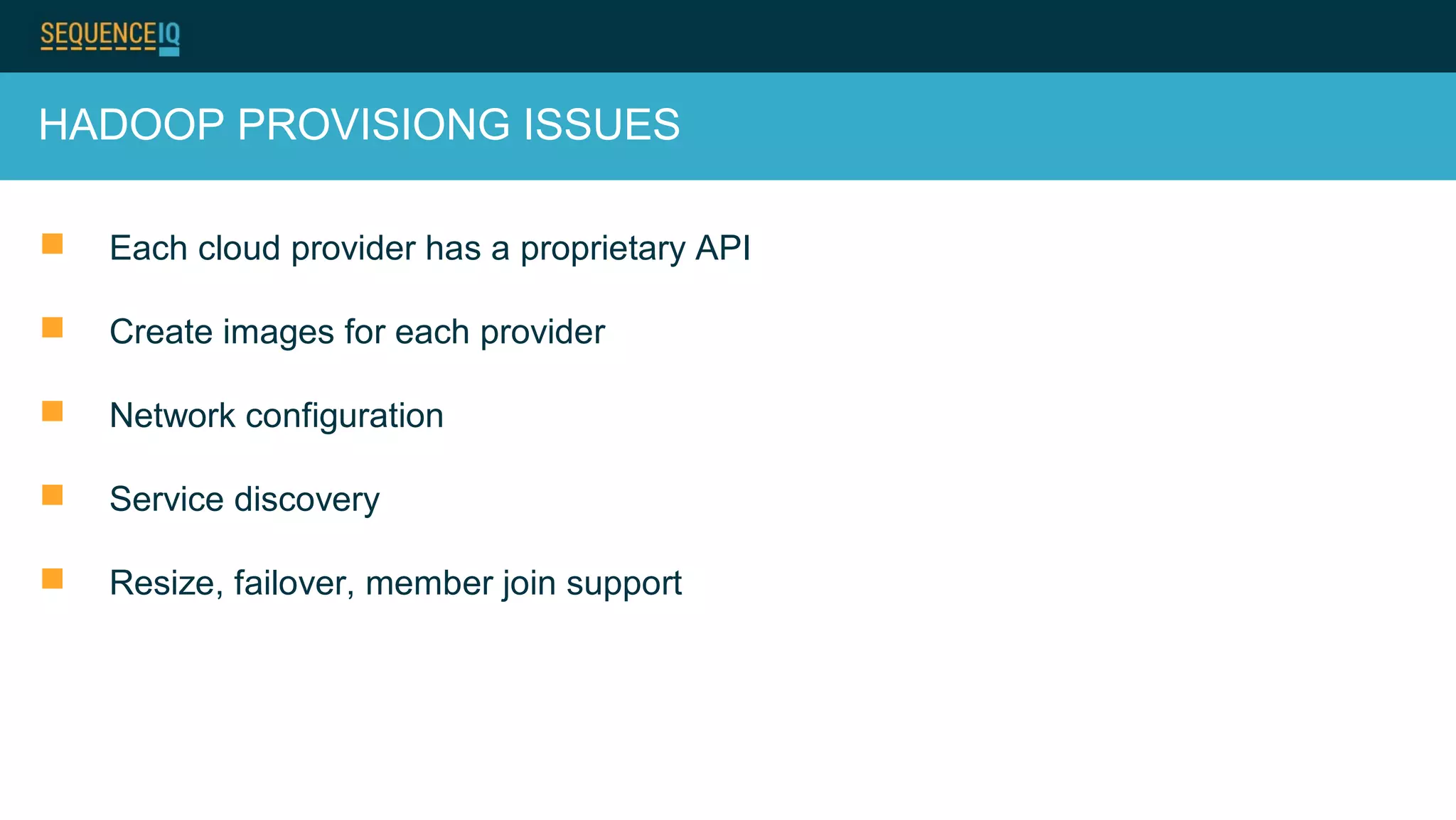 HADOOP PROVISIONG ISSUES
 Each cloud provider has a proprietary API
 Create images for each provider
 Network configuration
 Service discovery
 Resize, failover, member join support
 