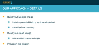 OUR APPROACH – DETAILS
 Build your Docker image
 Install or pre-install Hadoop services with Ambari
 Install Serf and dnsmasq
 Build your cloud image
 Use Ansible to create an image
 Provision the cluster
 