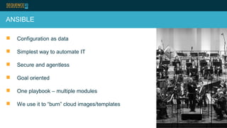 ANSIBLE
 Configuration as data
 Simplest way to automate IT
 Secure and agentless
 Goal oriented
 One playbook – multiple modules
 We use it to “burn” cloud images/templates
 