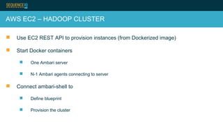 AWS EC2 – HADOOP CLUSTER
 Use EC2 REST API to provision instances (from Dockerized image)
 Start Docker containers
 One Ambari server
 N-1 Ambari agents connecting to server
 Connect ambari-shell to
 Define blueprint
 Provision the cluster
 