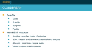 CLOUDBREAK
 Benefits
 Elastic
 Scalable
 Blueprints
 Flexible
 Main REST resources
 /template – specify a cluster infrastructure
 /stack – creates a cloud infrastructure built from a template
 /blueprint – describes a Hadoop cluster
 /cluster – creates a Hadoop cluster
 