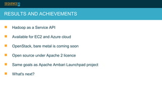 RESULTS AND ACHIEVEMENTS
 Hadoop as a Service API
 Available for EC2 and Azure cloud
 OpenStack, bare metal is coming soon
 Open source under Apache 2 licence
 Same goals as Apache Ambari Launchpad project
 What's next?
 