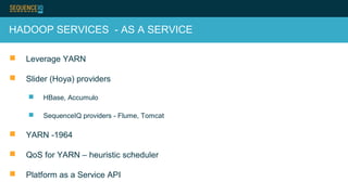 HADOOP SERVICES - AS A SERVICE
 Leverage YARN
 Slider (Hoya) providers
 HBase, Accumulo
 SequenceIQ providers - Flume, Tomcat
 YARN -1964
 QoS for YARN – heuristic scheduler
 Platform as a Service API
 