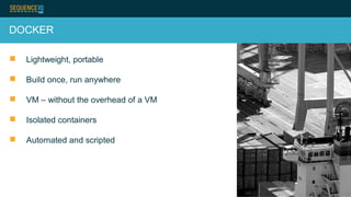 DOCKER
 Lightweight, portable
 Build once, run anywhere
 VM – without the overhead of a VM
 Isolated containers
 Automated and scripted
 