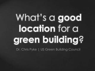 What’s a good
location for a
green building?
Dr. Chris Pyke | US Green Building Council
 