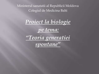 Ministerul sanatatii al Republicii Moldova
Colegiul de Medicina Balti
Proiect la biologie
pe tema:
“Teoria generatiei
spontane”
 