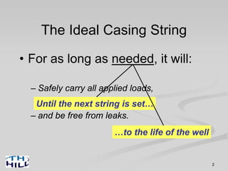 2
The Ideal Casing String
• For as long as needed, it will:
– Safely carry all applied loads,
– and be free from leaks.
Until the next string is set…
…to the life of the well
 