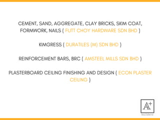 CEMENT, SAND, AGGREGATE, CLAY BRICKS, SKIM COAT,
FORMWORK, NAILS ( FUTT CHOY HARDWARE SDN BHD )
KIMGRESS ( DURATILES (M) SDN BHD )
REINFORCEMENT BARS, BRC ( AMSTEEL MILLS SDN BHD )
PLASTERBOARD CEILING FINISHING AND DESIGN ( ECON PLASTER
CEILING )
 
