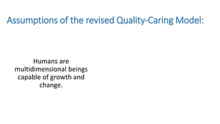 Assumptions of the revised Quality-Caring Model:
Humans are
multidimensional beings
capable of growth and
change.
 