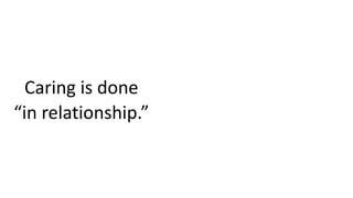 Caring is done
“in relationship.”
 