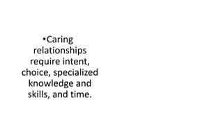 •Caring
relationships
require intent,
choice, specialized
knowledge and
skills, and time.
 