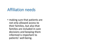 Affiliation needs
• making sure that patients are
not only allowed access to
their families, but also that
families are included in care
decisions and keeping them
informed is important to
patients’ well-being.
 