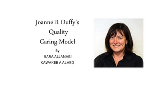 Joanne R Duffy’s
Quality
Caring Model
By
SARA ALJANABI
KAWAKEBA ALAED
 