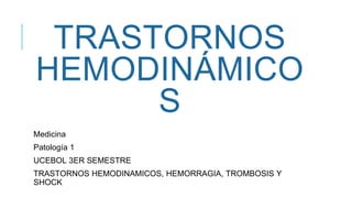 TRASTORNOS
HEMODINÁMICO
S
Medicina
Patología 1
UCEBOL 3ER SEMESTRE
TRASTORNOS HEMODINAMICOS, HEMORRAGIA, TROMBOSIS Y
SHOCK
 