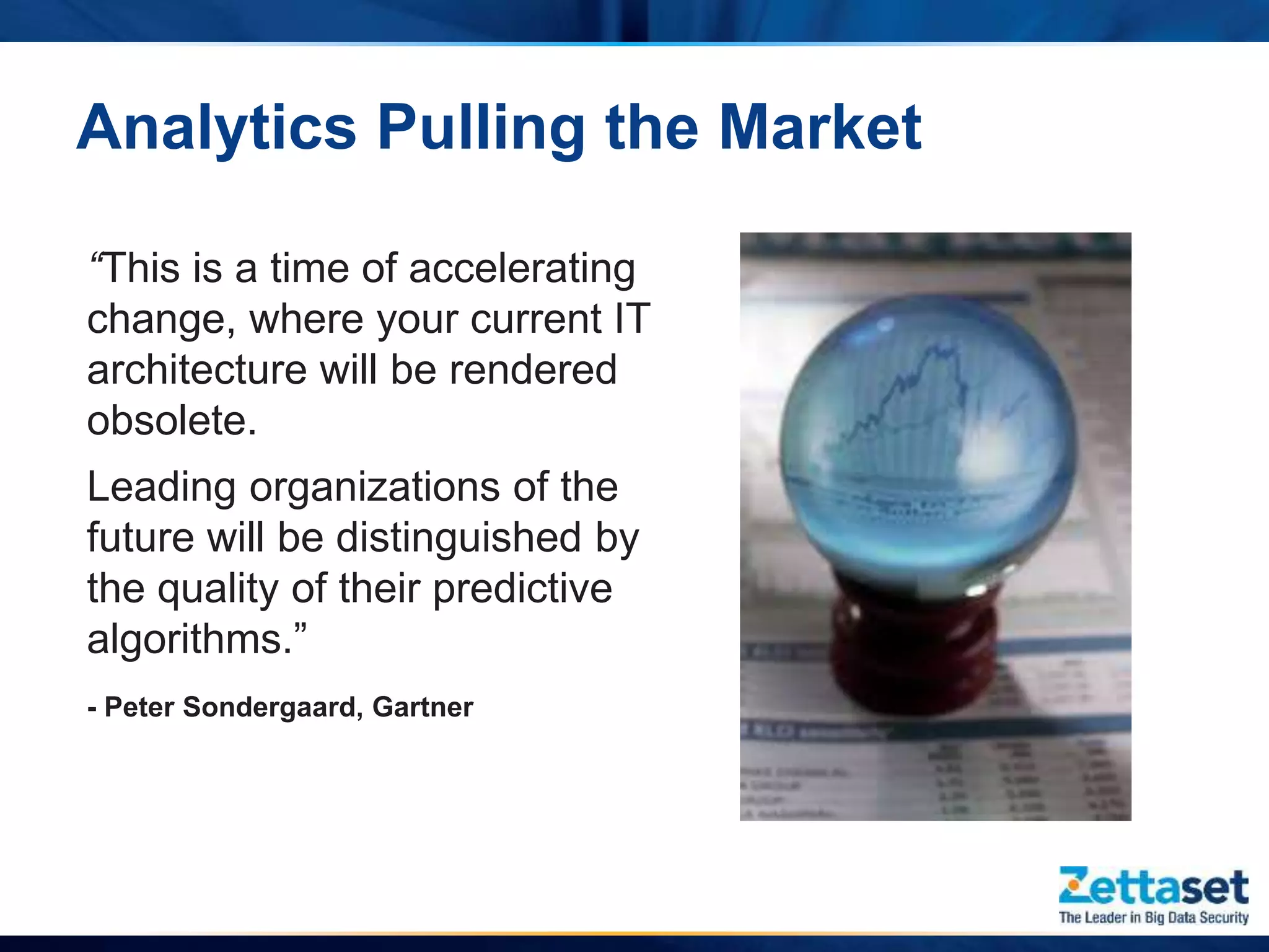 Analytics Pulling the Market
“This is a time of accelerating
change, where your current IT
architecture will be rendered
obsolete.
Leading organizations of the
future will be distinguished by
the quality of their predictive
algorithms.”
- Peter Sondergaard, Gartner
 