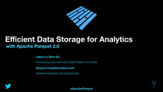 Eﬃcient Data Storage for Analytics
with Apache Parquet 2.0
Julien Le Dem @J_
Processing tools tech lead, Data Platform at Twitter
Nong Li nong@cloudera.com
Software engineer, Cloudera Impala
@ApacheParquet
 
