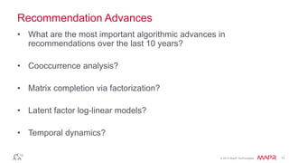 © 2014 MapR Technologies 11
Recommendation Advances
• What are the most important algorithmic advances in
recommendations over the last 10 years?
• Cooccurrence analysis?
• Matrix completion via factorization?
• Latent factor log-linear models?
• Temporal dynamics?
 