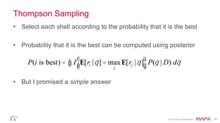 © 2014 MapR Technologies 23
Thompson Sampling
• Select each shell according to the probability that it is the best
• Probability that it is the best can be computed using posterior
• But I promised a simple answer
P(i is best) = I E[ri |q]= max
j
E[rj |q]
é
ëê
ù
ûúò P(q | D) dq
 