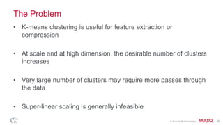 © 2014 MapR Technologies 30
The Problem
• K-means clustering is useful for feature extraction or
compression
• At scale and at high dimension, the desirable number of clusters
increases
• Very large number of clusters may require more passes through
the data
• Super-linear scaling is generally infeasible
 