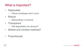 © 2014 MapR Technologies 7
What is Important?
• Deployable
– Clever prototypes don’t count
• Robust
– Mishandling is common
• Transparent
– Will degradation be obvious?
• Skillset and mindset matched?
• Proportionate
 