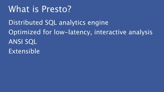 What is Presto?
Distributed SQL analytics engine
Optimized for low-latency, interactive analysis
ANSI SQL
Extensible