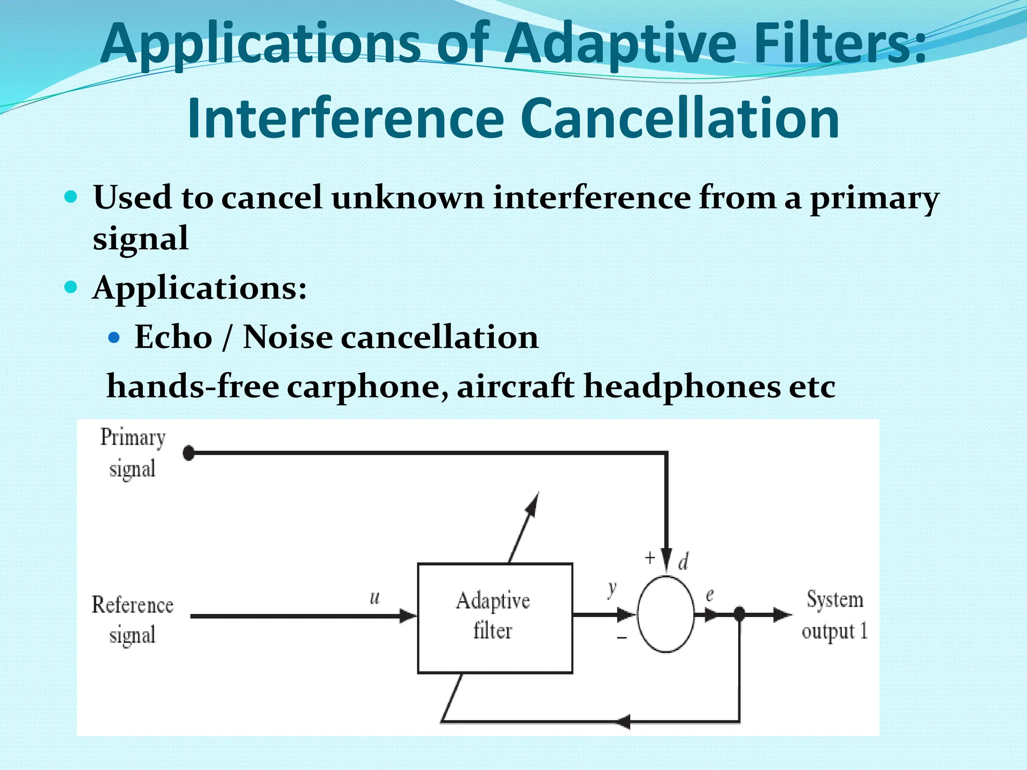 Applications of Adaptive Filters: Interference Cancellation  Used to cancel unknown interference from a primary signal  Applications:  Echo / Noise cancellation hands-free carphone, aircraft headphones etc 