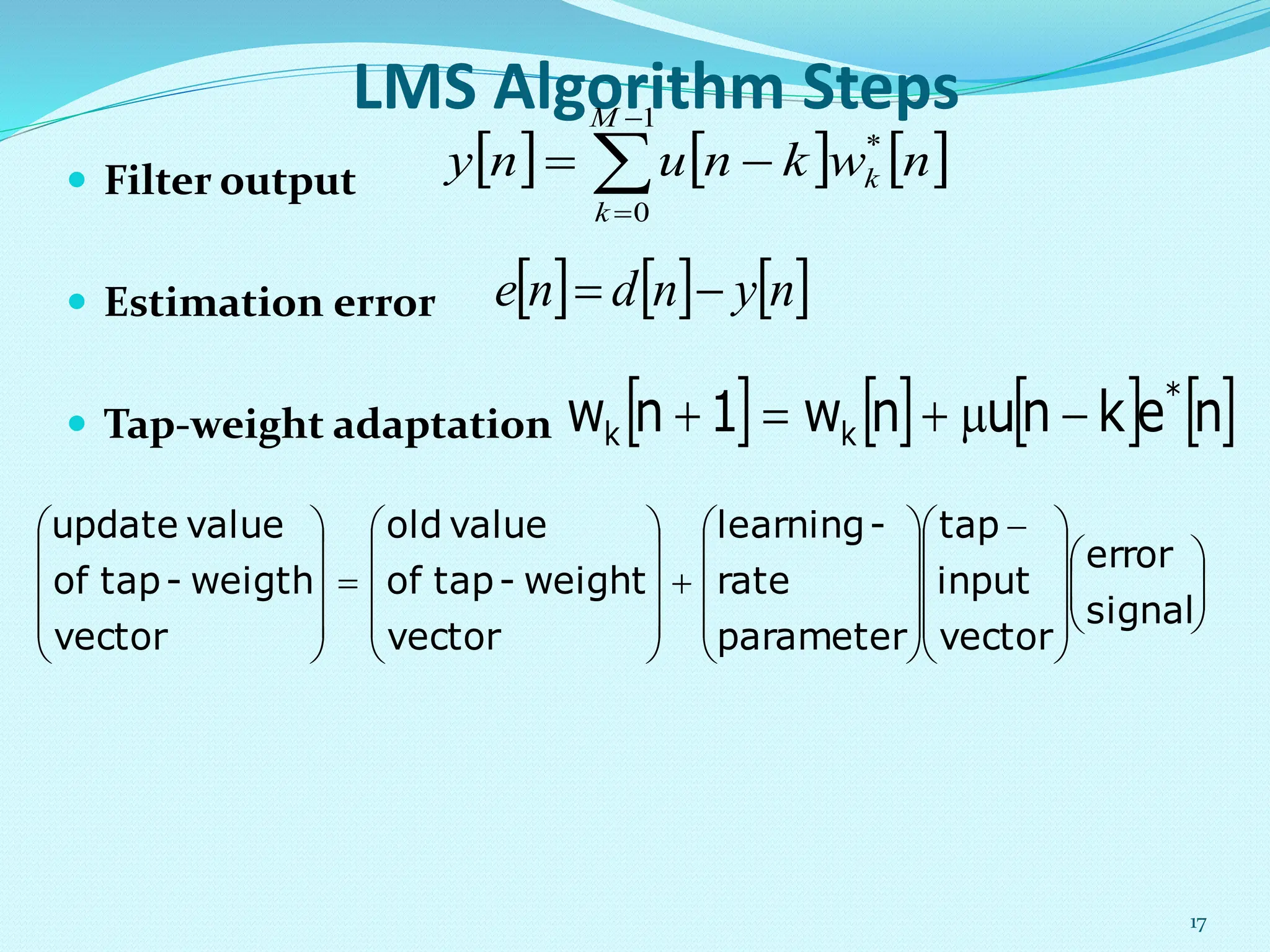 LMS Algorithm Steps  Filter output  Estimation error  Tap-weight adaptation 17            1 0 * M k k n w k n u n y       n y n d n e           n e k n u n w 1 n w * k k                                                         signal error vector input tap parameter rate - learning vector weight - tap of value old vector weigth - tap of value update 