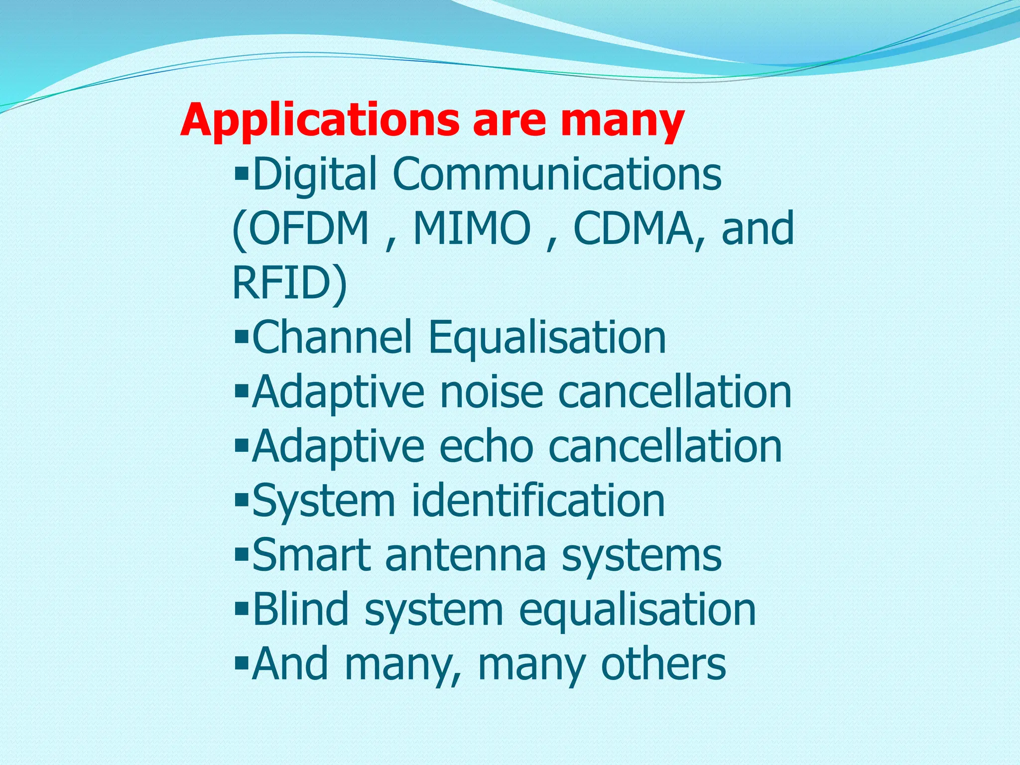 Applications are many Digital Communications (OFDM , MIMO , CDMA, and RFID) Channel Equalisation Adaptive noise cancellation Adaptive echo cancellation System identification Smart antenna systems Blind system equalisation And many, many others 