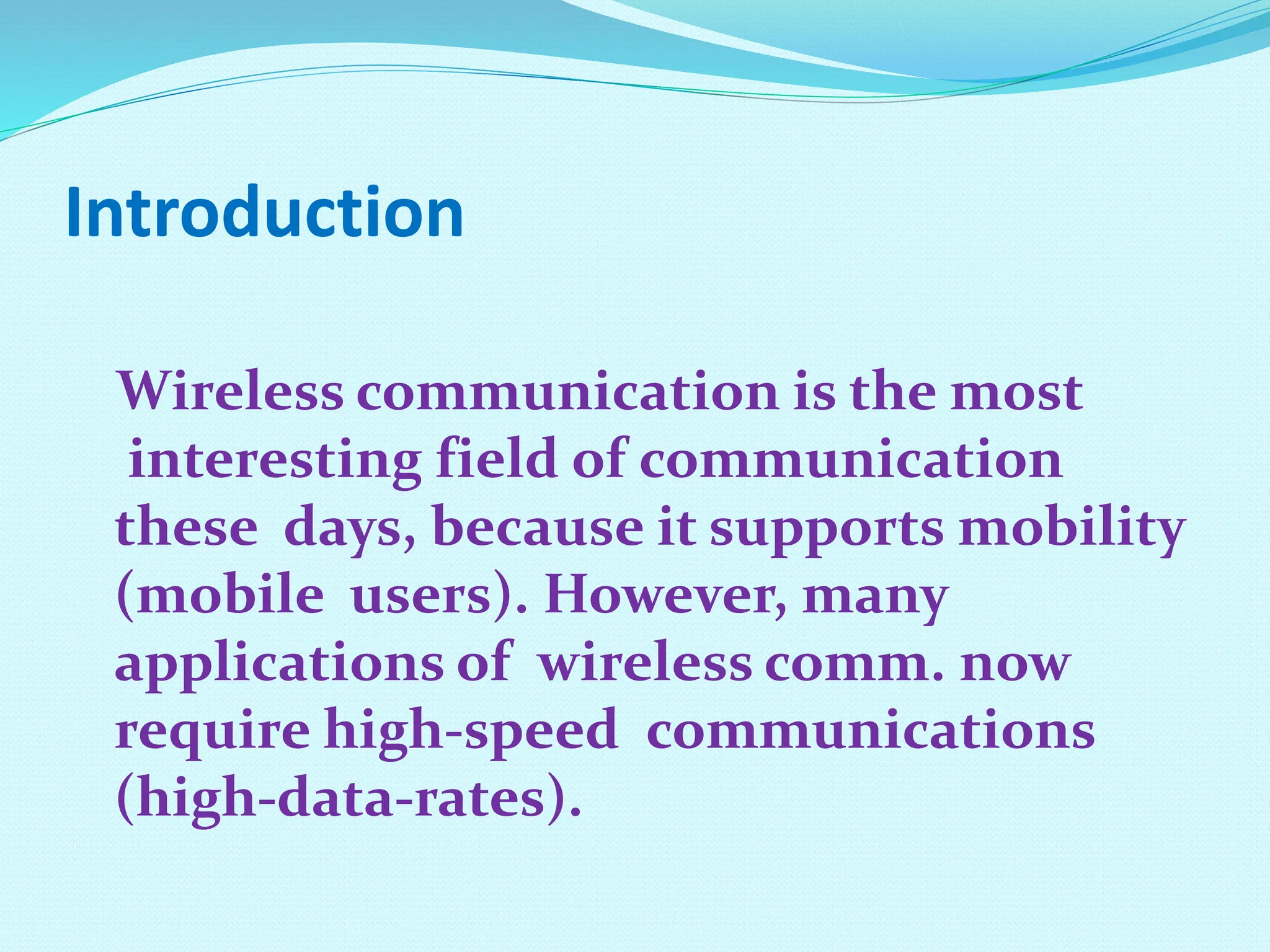 Introduction Wireless communication is the most interesting field of communication these days, because it supports mobility (mobile users). However, many applications of wireless comm. now require high-speed communications (high-data-rates). 