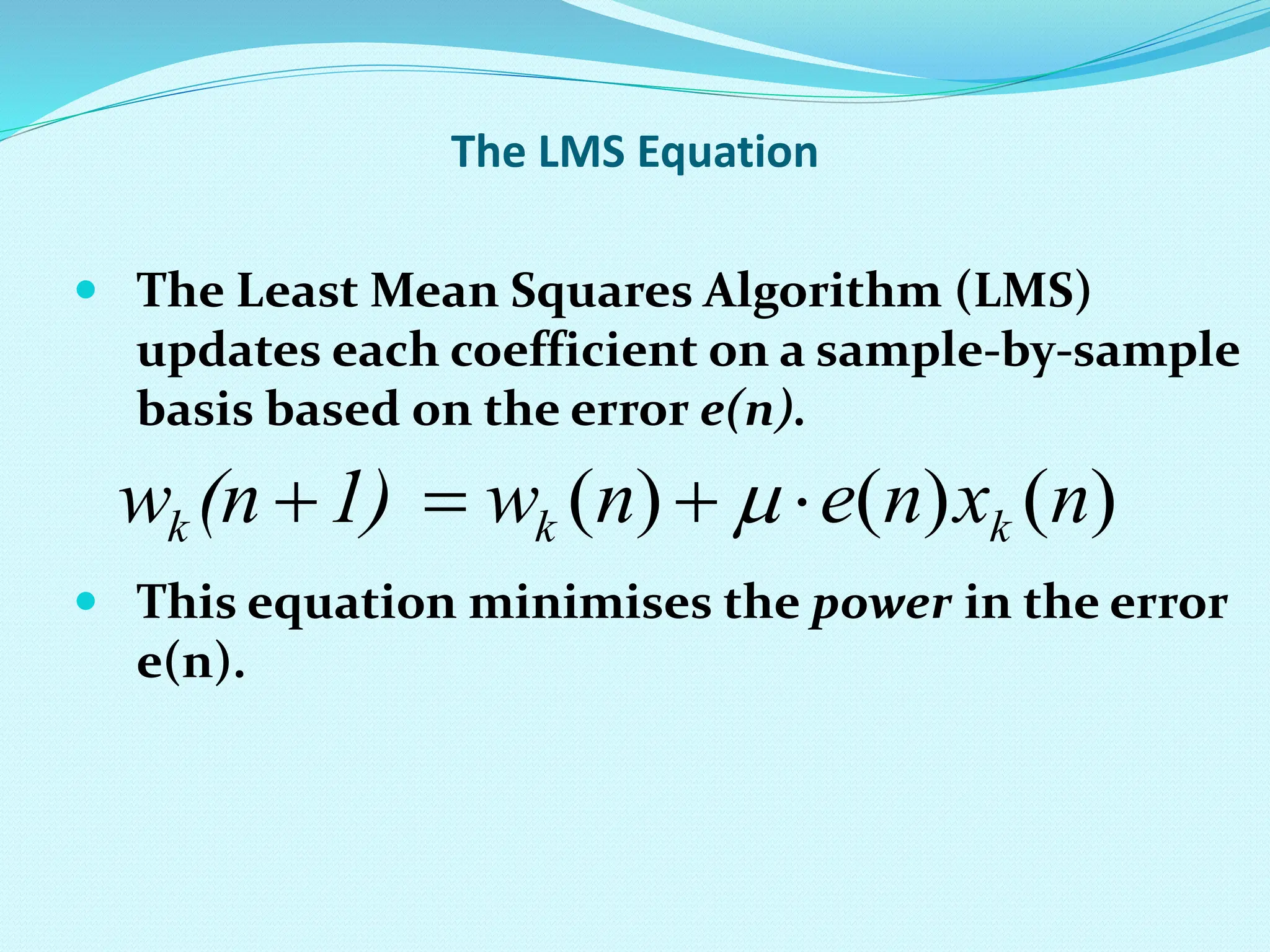The LMS Equation  The Least Mean Squares Algorithm (LMS) updates each coefficient on a sample-by-sample basis based on the error e(n).  This equation minimises the power in the error e(n). ) ( ) ( ) ( n x n e n w 1) (n w k k k      