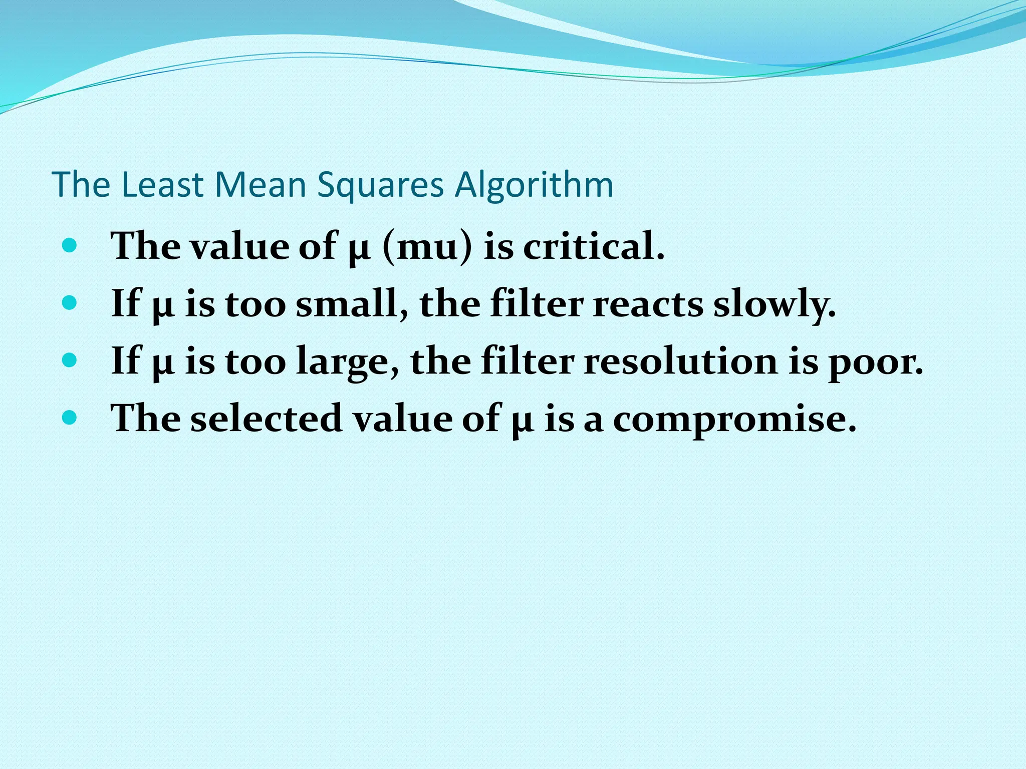 The Least Mean Squares Algorithm  The value of µ (mu) is critical.  If µ is too small, the filter reacts slowly.  If µ is too large, the filter resolution is poor.  The selected value of µ is a compromise. 