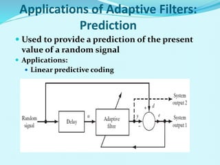 Applications of Adaptive Filters:
Prediction
 Used to provide a prediction of the present
value of a random signal
 Applications:
 Linear predictive coding
 