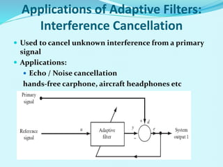 Applications of Adaptive Filters:
Interference Cancellation
 Used to cancel unknown interference from a primary
signal
 Applications:
 Echo / Noise cancellation
hands-free carphone, aircraft headphones etc
 