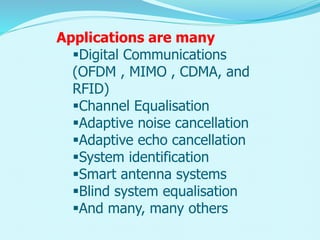 Applications are many
Digital Communications
(OFDM , MIMO , CDMA, and
RFID)
Channel Equalisation
Adaptive noise cancellation
Adaptive echo cancellation
System identification
Smart antenna systems
Blind system equalisation
And many, many others
 