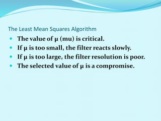 The Least Mean Squares Algorithm
 The value of µ (mu) is critical.
 If µ is too small, the filter reacts slowly.
 If µ is too large, the filter resolution is poor.
 The selected value of µ is a compromise.
 