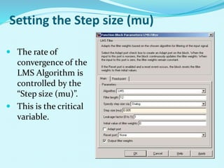 Setting the Step size (mu)
 The rate of
convergence of the
LMS Algorithm is
controlled by the
“Step size (mu)”.
 This is the critical
variable.
 