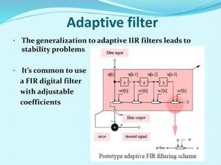 Adaptive filter
• The generalization to adaptive IIR filters leads to
stability problems
• It’s common to use
a FIR digital filter
with adjustable
coefficients
 