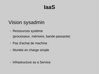 IaaS
Vision sysadmin
– Ressources système
(processeur, mémoire, bande passante)
– Pas d'achat de machine
– Montée en charge simple
– Infrastructure as a Service
 