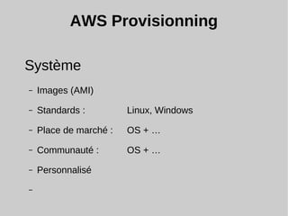 AWS Provisionning
Système
– Images (AMI)
– Standards : Linux, Windows
– Place de marché : OS + …
– Communauté : OS + …
– Personnalisé
–
 
