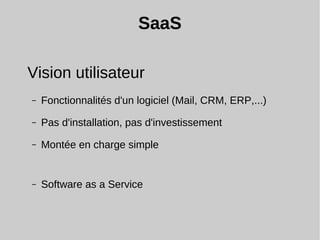 SaaS
Vision utilisateur
– Fonctionnalités d'un logiciel (Mail, CRM, ERP,...)
– Pas d'installation, pas d'investissement
– Montée en charge simple
– Software as a Service
 