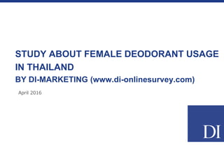 April 2016
STUDY ABOUT FEMALE DEODORANT USAGE
IN THAILAND
BY DI-MARKETING (www.di-onlinesurvey.com)
 
