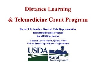 Distance Learning
& Telemedicine Grant Program
Richard E. Jenkins, General Field Representative
Telecommunications Program
Rural Utilities Service
a Rural Development Agency of the
United States Department of Agriculture

 