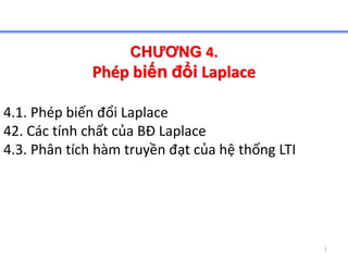 1
CHƯƠNG 4.
Phép biến đổi Laplace
4.1. Phép biến đổi Laplace
42. Các tính chất của BĐ Laplace
4.3. Phân tích hàm truyền đạt của hệ thống LTI
 
