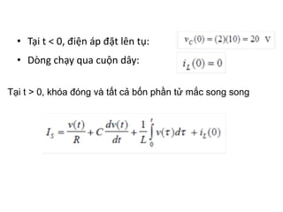 • Tại t < 0, điện áp đặt lên tụ:
• Dòng chạy qua cuộn dây:
Tại t > 0, khóa đóng và tất cả bốn phần tử mắc song song
 